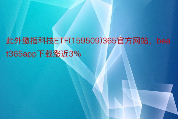 此外缴指科技ETF(159509)365官方网站，beat365app下载涨近3%