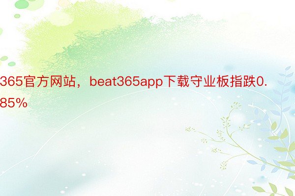 365官方网站，beat365app下载守业板指跌0.85%