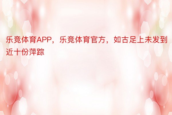 乐竞体育APP，乐竞体育官方，如古足上未发到近十份萍踪