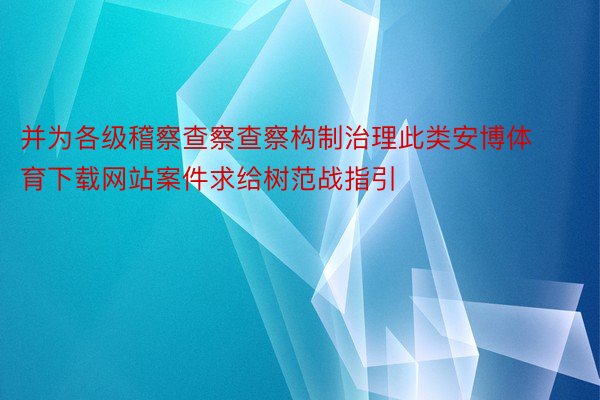 并为各级稽察查察查察构制治理此类安博体育下载网站案件求给树范战指引