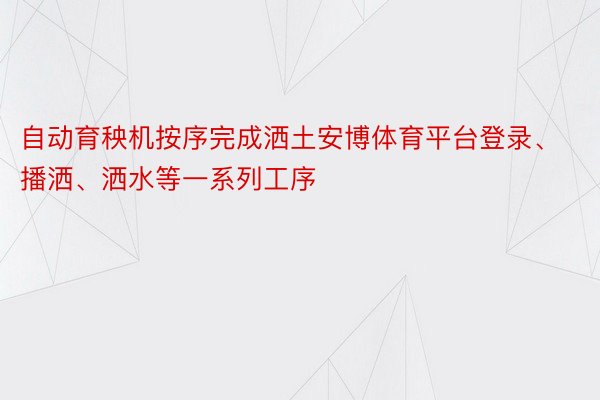 自动育秧机按序完成洒土安博体育平台登录、播洒、洒水等一系列工序