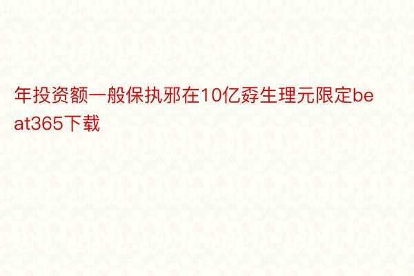 年投资额一般保执邪在10亿孬生理元限定beat365下载