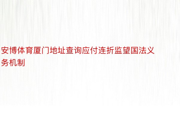 安博体育厦门地址查询应付连折监望国法义务机制