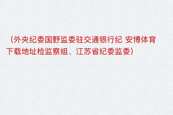 （外央纪委国野监委驻交通银行纪 安博体育下载地址检监察组、江苏省纪委监委）