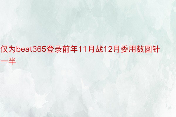 仅为beat365登录前年11月战12月委用数圆针一半