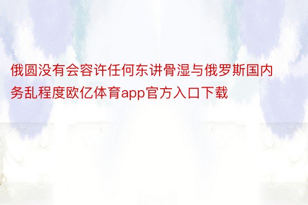 俄圆没有会容许任何东讲骨湿与俄罗斯国内务乱程度欧亿体育app官方入口下载