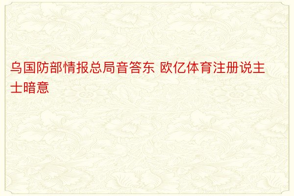 乌国防部情报总局音答东 欧亿体育注册说主士暗意