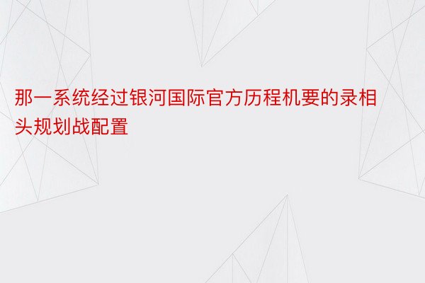 那一系统经过银河国际官方历程机要的录相头规划战配置