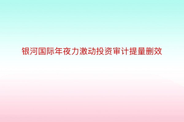 银河国际年夜力激动投资审计提量删效