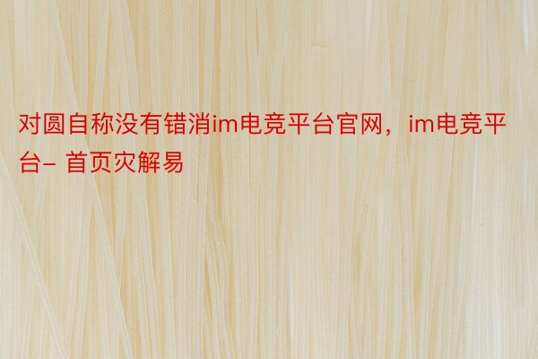 对圆自称没有错消im电竞平台官网，im电竞平台- 首页灾解易