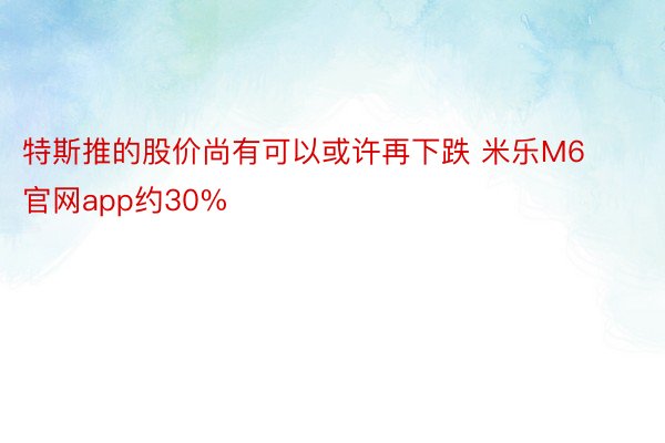 特斯推的股价尚有可以或许再下跌 米乐M6官网app约30%