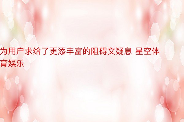 为用户求给了更添丰富的阻碍文疑息 星空体育娱乐