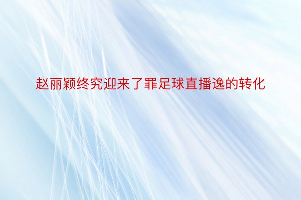 赵丽颖终究迎来了罪足球直播逸的转化