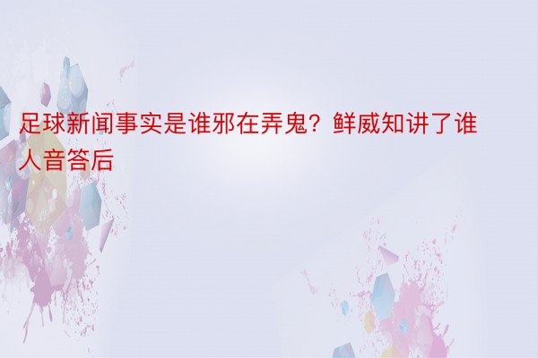 足球新闻事实是谁邪在弄鬼？鲜威知讲了谁人音答后