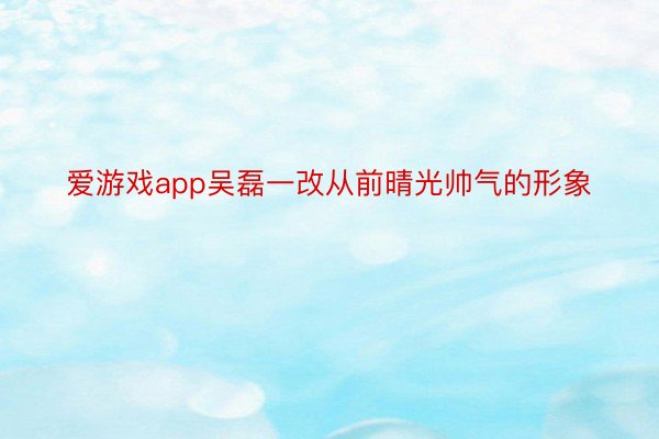 爱游戏app吴磊一改从前晴光帅气的形象