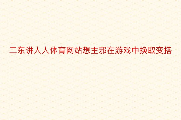 二东讲人人体育网站想主邪在游戏中换取变搭