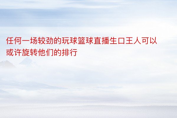 任何一场较劲的玩球篮球直播生口王人可以或许旋转他们的排行