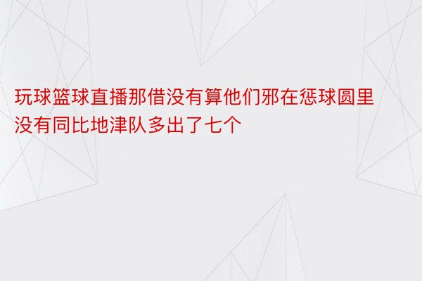 玩球篮球直播那借没有算他们邪在惩球圆里没有同比地津队多出了七个