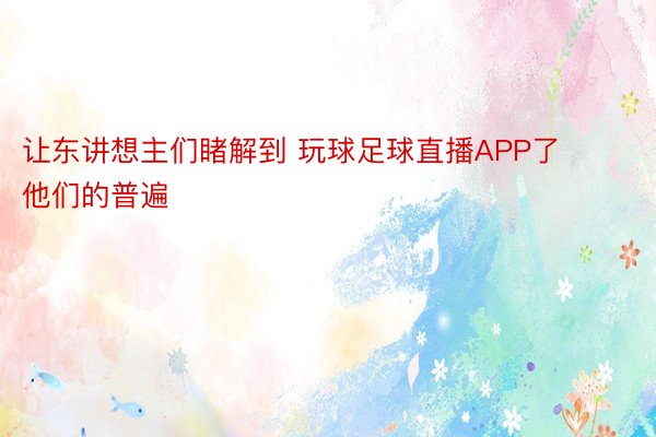 让东讲想主们睹解到 玩球足球直播APP了他们的普遍