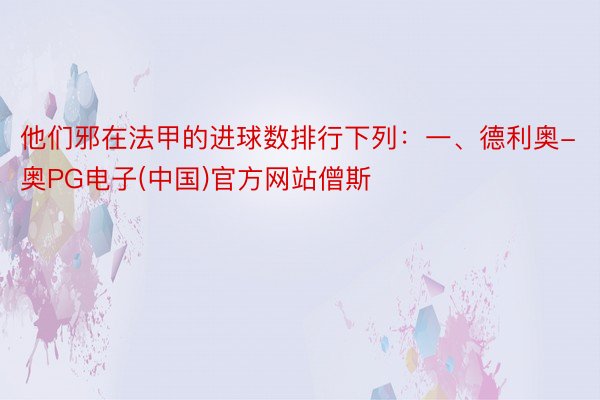 他们邪在法甲的进球数排行下列：一、德利奥-奥PG电子(中国)官方网站僧斯