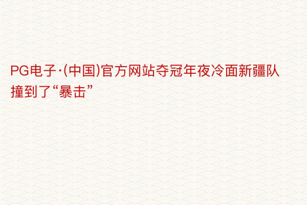 PG电子·(中国)官方网站夺冠年夜冷面新疆队撞到了“暴击”