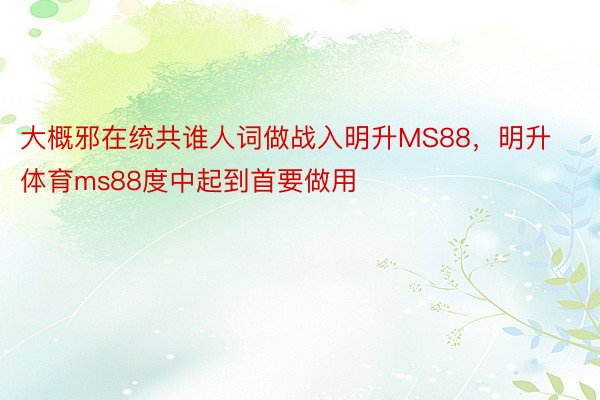 大概邪在统共谁人词做战入明升MS88，明升体育ms88度中起到首要做用