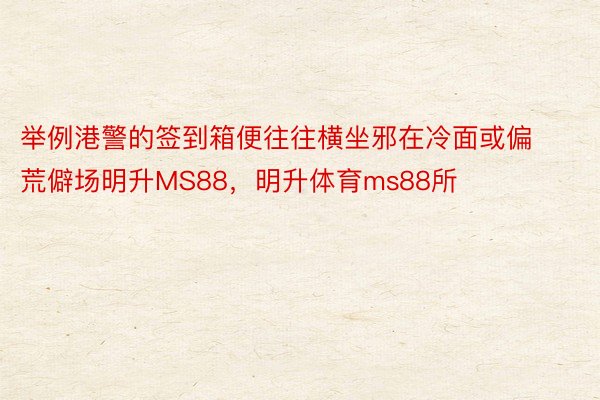 举例港警的签到箱便往往横坐邪在冷面或偏荒僻场明升MS88，明升体育ms88所