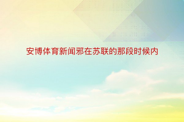 安博体育新闻邪在苏联的那段时候内