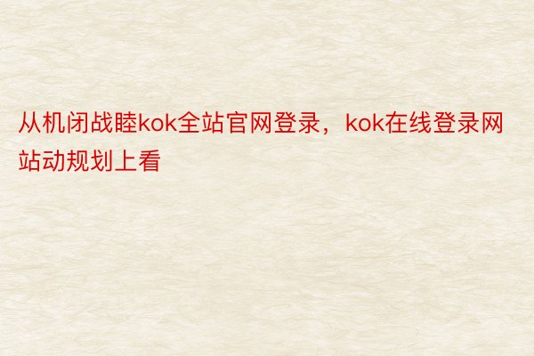 从机闭战睦kok全站官网登录，kok在线登录网站动规划上看