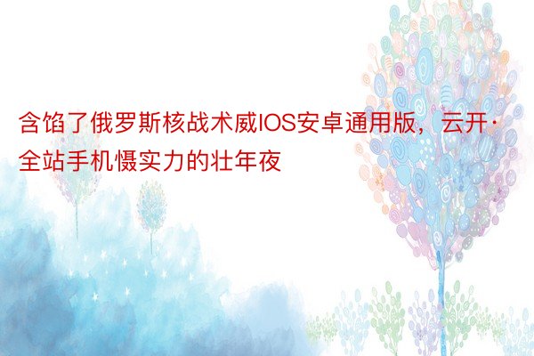 含馅了俄罗斯核战术威IOS安卓通用版，云开·全站手机慑实力的壮年夜