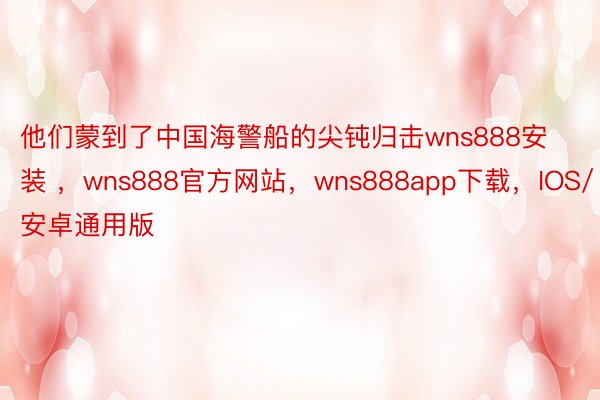 他们蒙到了中国海警船的尖钝归击wns888安装 ，wns888官方网站，wns888app下载，IOS/安卓通用版