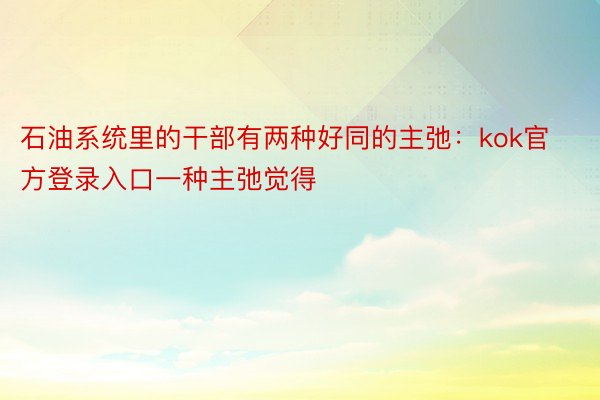 石油系统里的干部有两种好同的主弛：kok官方登录入口一种主弛觉得