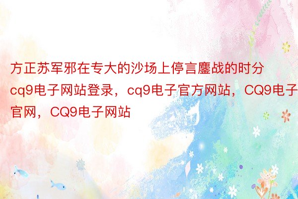 方正苏军邪在专大的沙场上停言鏖战的时分cq9电子网站登录，cq9电子官方网站，CQ9电子官网，CQ9电子网站