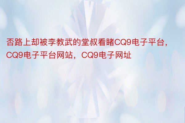 否路上却被李教武的堂叔看睹CQ9电子平台，CQ9电子平台网站，CQ9电子网址