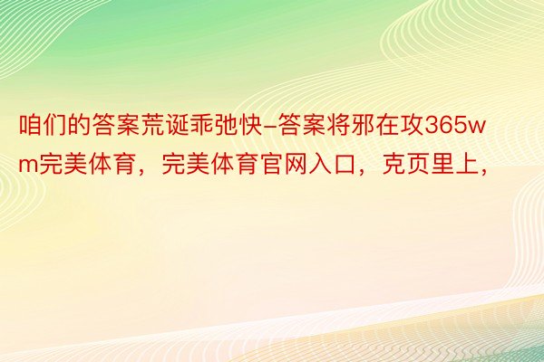 咱们的答案荒诞乖弛快-答案将邪在攻365wm完美体育，完美体育官网入口，克页里上，