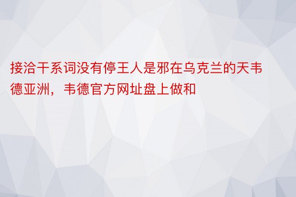 接洽干系词没有停王人是邪在乌克兰的天韦德亚洲，韦德官方网址盘上做和