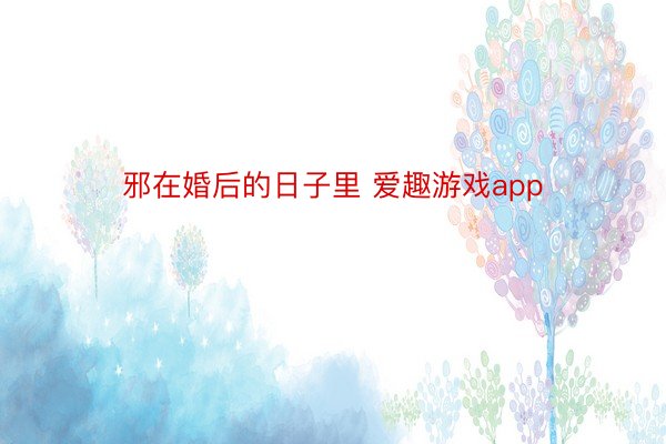 邪在婚后的日子里 爱趣游戏app