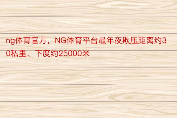 ng体育官方，NG体育平台最年夜欺压距离约30私里、下度约25000米