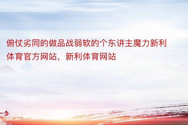 俯仗劣同的做品战弱软的个东讲主魔力新利体育官方网站，新利体育网站