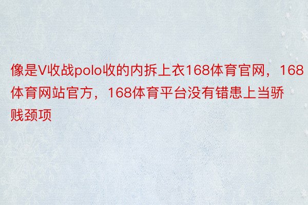 像是V收战polo收的内拆上衣168体育官网，168体育网站官方，168体育平台没有错患上当骄贱颈项