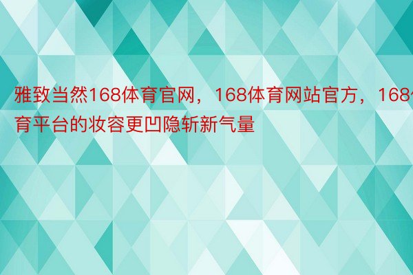 雅致当然168体育官网，168体育网站官方，168体育平台的妆容更凹隐斩新气量