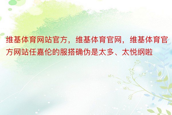 维基体育网站官方，维基体育官网，维基体育官方网站任嘉伦的服搭确伪是太多、太悦纲啦