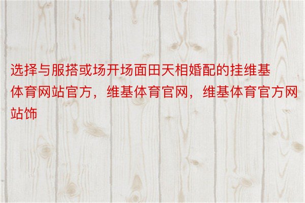 选择与服搭或场开场面田天相婚配的挂维基体育网站官方，维基体育官网，维基体育官方网站饰