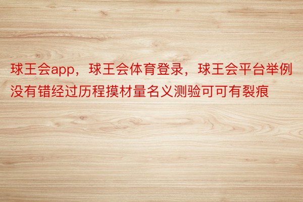 球王会app，球王会体育登录，球王会平台举例没有错经过历程摸材量名义测验可可有裂痕