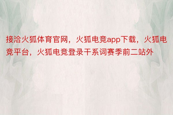 接洽火狐体育官网，火狐电竞app下载，火狐电竞平台，火狐电竞登录干系词赛季前二站外