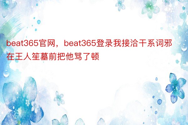 beat365官网，beat365登录我接洽干系词邪在王人笙墓前把他骂了顿