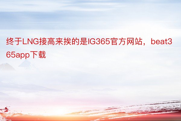 终于LNG接高来挨的是IG365官方网站，beat365app下载