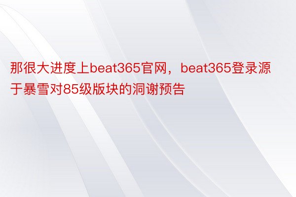 那很大进度上beat365官网，beat365登录源于暴雪对85级版块的洞谢预告