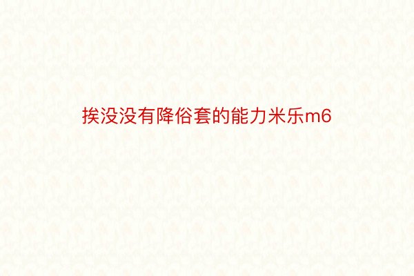 挨没没有降俗套的能力米乐m6