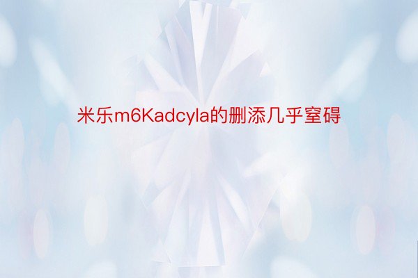 米乐m6Kadcyla的删添几乎窒碍